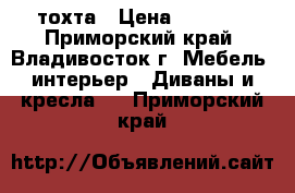 тохта › Цена ­ 3 000 - Приморский край, Владивосток г. Мебель, интерьер » Диваны и кресла   . Приморский край